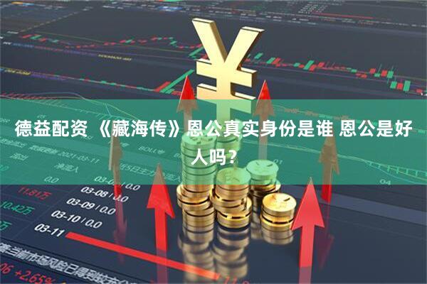 德益配资 《藏海传》恩公真实身份是谁 恩公是好人吗？
