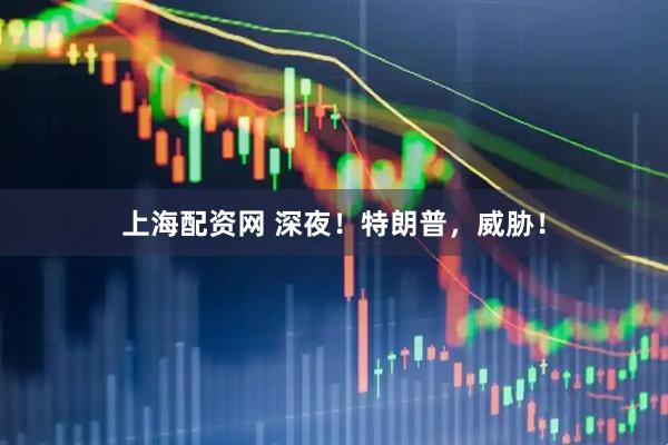 上海配资网 深夜！特朗普，威胁！