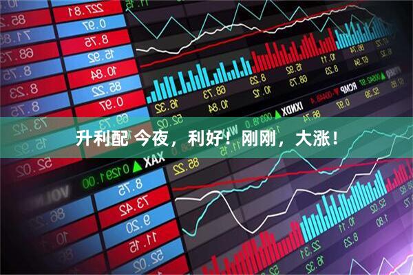 升利配 今夜，利好！刚刚，大涨！