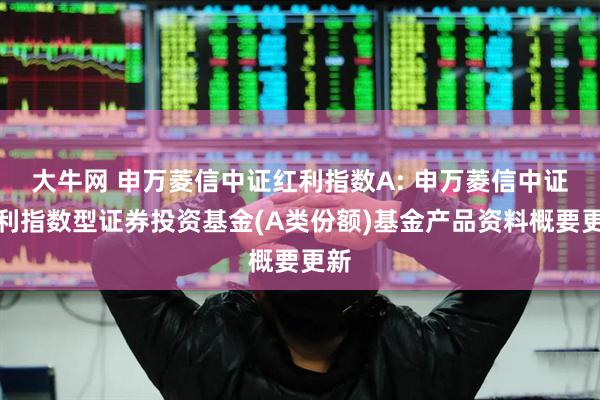 大牛网 申万菱信中证红利指数A: 申万菱信中证红利指数型证券投资基金(A类份额)基金产品资料概要更新