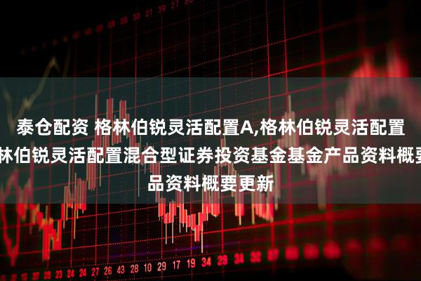 泰仓配资 格林伯锐灵活配置A,格林伯锐灵活配置C: 格林伯锐灵活配置混合型证券投资基金基金产品资料概要更新