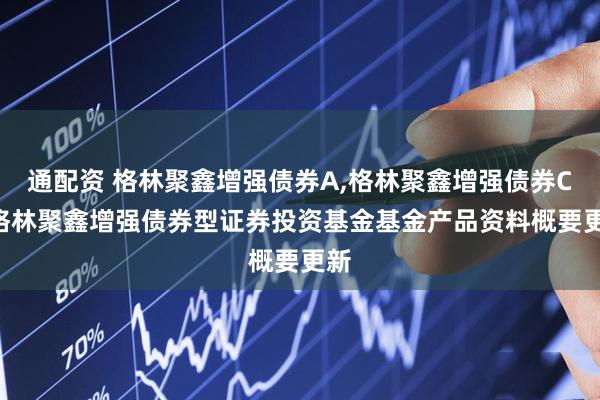 通配资 格林聚鑫增强债券A,格林聚鑫增强债券C: 格林聚鑫增强债券型证券投资基金基金产品资料概要更新
