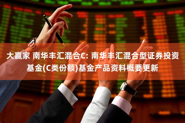 大赢家 南华丰汇混合C: 南华丰汇混合型证券投资基金(C类份额)基金产品资料概要更新