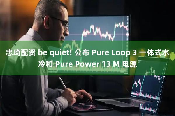 忠琦配资 be quiet! 公布 Pure Loop 3 一体式水冷和 Pure Power 13 M 电源