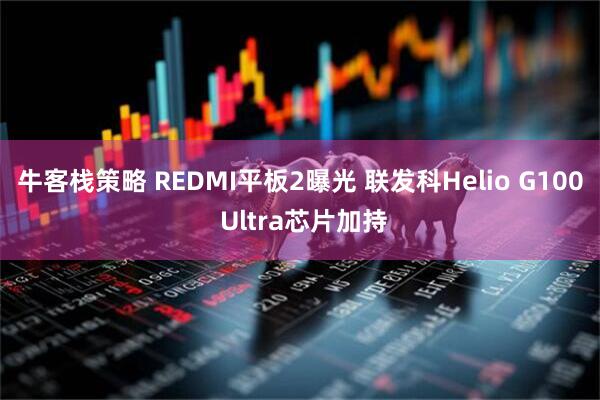 牛客栈策略 REDMI平板2曝光 联发科Helio G100 Ultra芯片加持