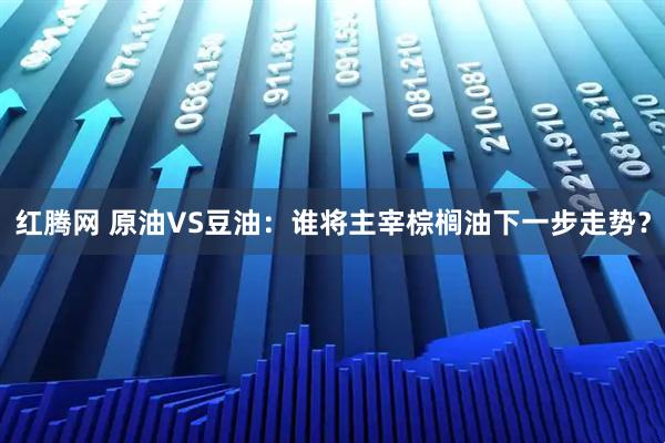 红腾网 原油VS豆油：谁将主宰棕榈油下一步走势？