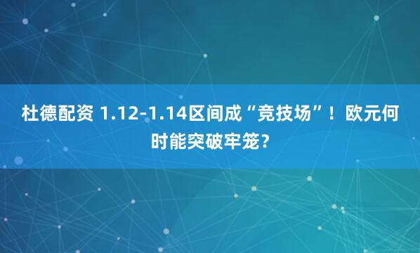 杜德配资 1.12-1.14区间成“竞技场”！欧元何时能突破牢笼？