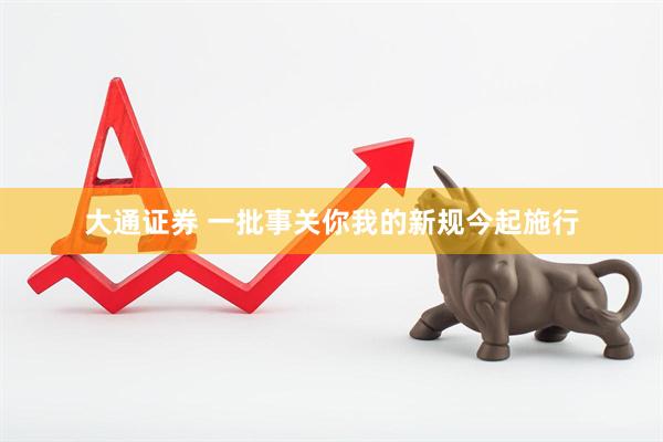 大通证券 一批事关你我的新规今起施行