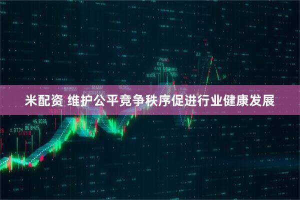米配资 维护公平竞争秩序促进行业健康发展