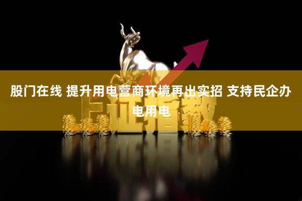 股门在线 提升用电营商环境再出实招 支持民企办电用电