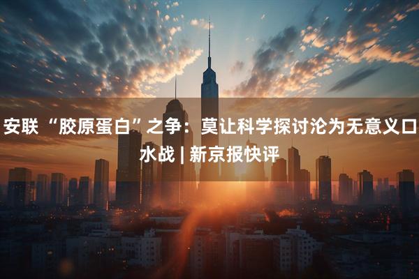 安联 “胶原蛋白”之争：莫让科学探讨沦为无意义口水战 | 新京报快评