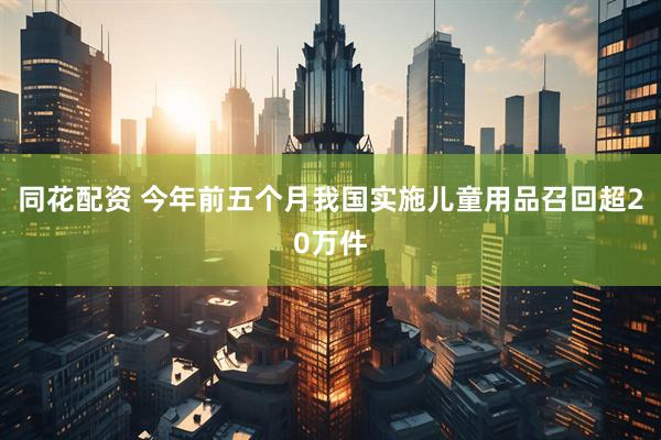 同花配资 今年前五个月我国实施儿童用品召回超20万件
