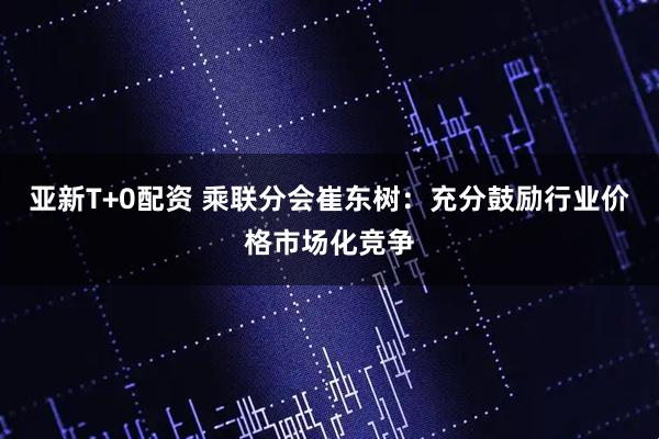 亚新T+0配资 乘联分会崔东树：充分鼓励行业价格市场化竞争