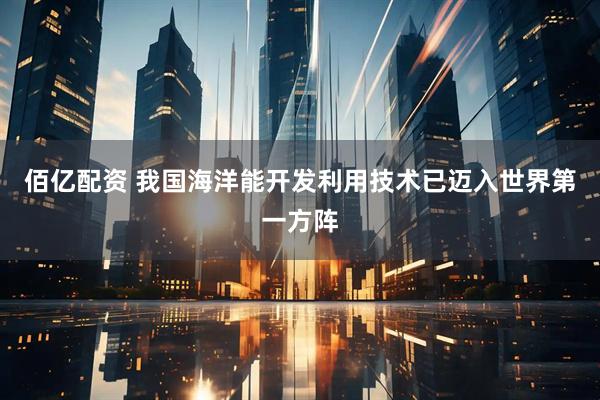 佰亿配资 我国海洋能开发利用技术已迈入世界第一方阵