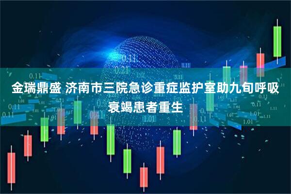 金瑞鼎盛 济南市三院急诊重症监护室助九旬呼吸衰竭患者重生