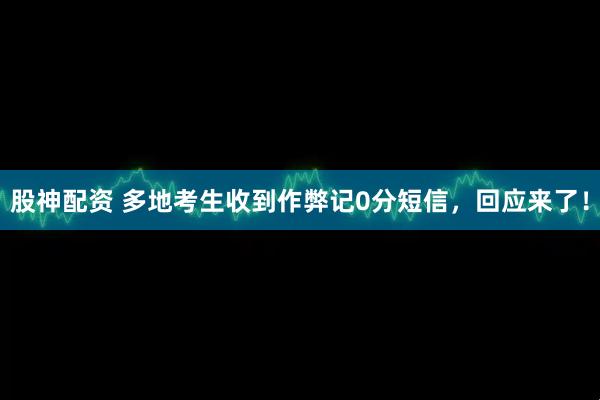 股神配资 多地考生收到作弊记0分短信，回应来了！