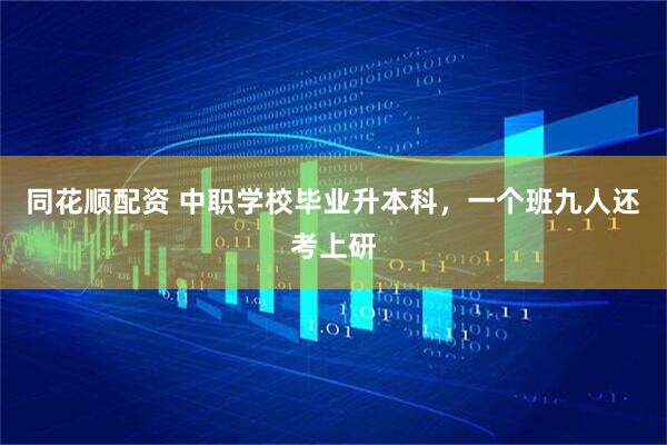 同花顺配资 中职学校毕业升本科，一个班九人还考上研