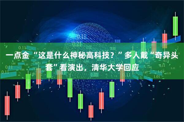 一点金 “这是什么神秘高科技？”多人戴“奇异头套”看演出，清华大学回应