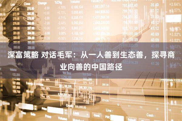 深富策略 对话毛军：从一人善到生态善，探寻商业向善的中国路径