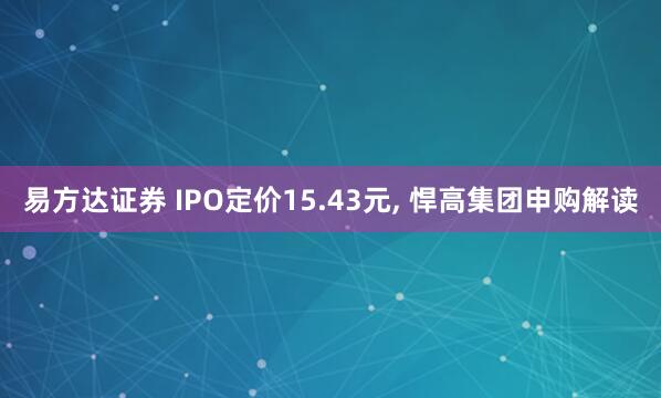 易方达证券 IPO定价15.43元, 悍高集团申购解读
