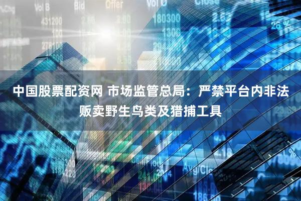 中国股票配资网 市场监管总局：严禁平台内非法贩卖野生鸟类及猎捕工具