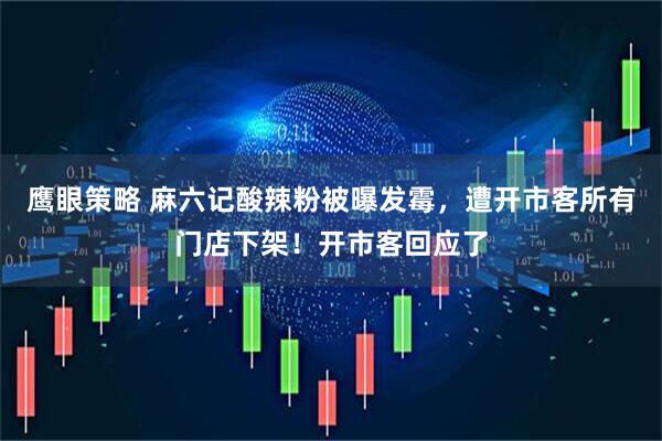 鹰眼策略 麻六记酸辣粉被曝发霉，遭开市客所有门店下架！开市客回应了