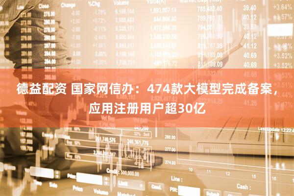 德益配资 国家网信办：474款大模型完成备案，应用注册用户超30亿