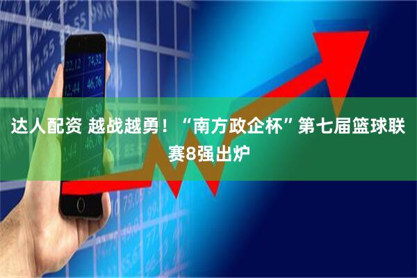 达人配资 越战越勇！“南方政企杯”第七届篮球联赛8强出炉
