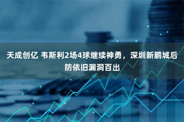 天成创亿 韦斯利2场4球继续神勇，深圳新鹏城后防依旧漏洞百出