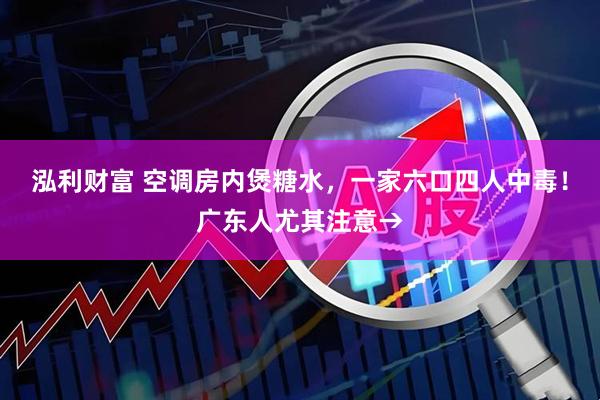 泓利财富 空调房内煲糖水，一家六口四人中毒！广东人尤其注意→