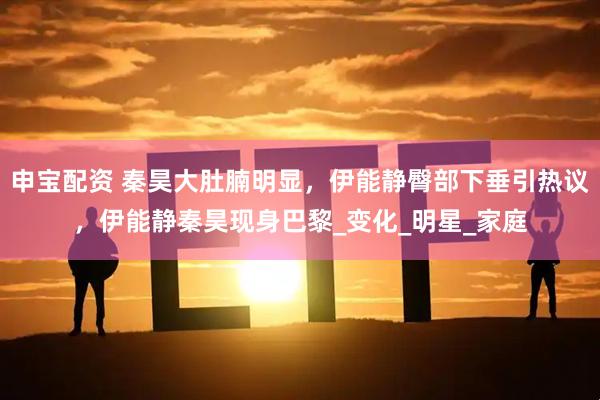 申宝配资 秦昊大肚腩明显，伊能静臀部下垂引热议，伊能静秦昊现身巴黎_变化_明星_家庭