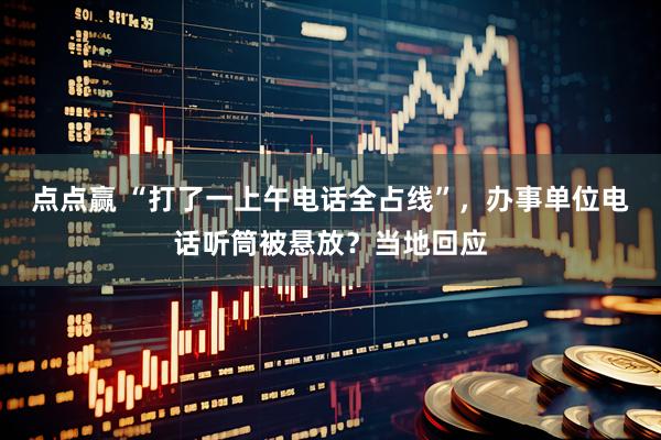 点点赢 “打了一上午电话全占线”，办事单位电话听筒被悬放？当地回应