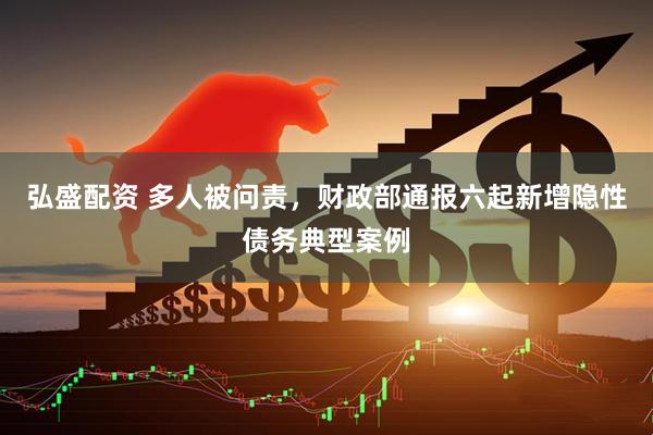 弘盛配资 多人被问责，财政部通报六起新增隐性债务典型案例