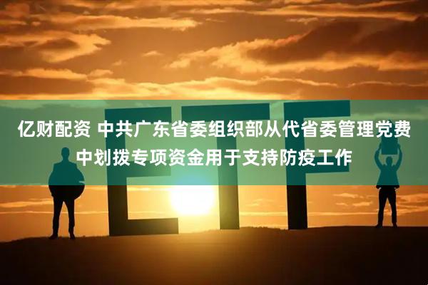 亿财配资 中共广东省委组织部从代省委管理党费中划拨专项资金用于支持防疫工作