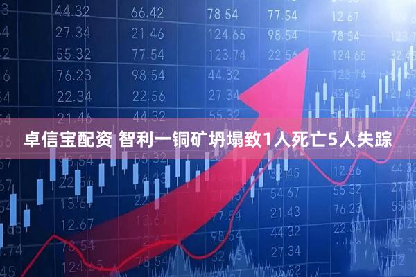 卓信宝配资 智利一铜矿坍塌致1人死亡5人失踪