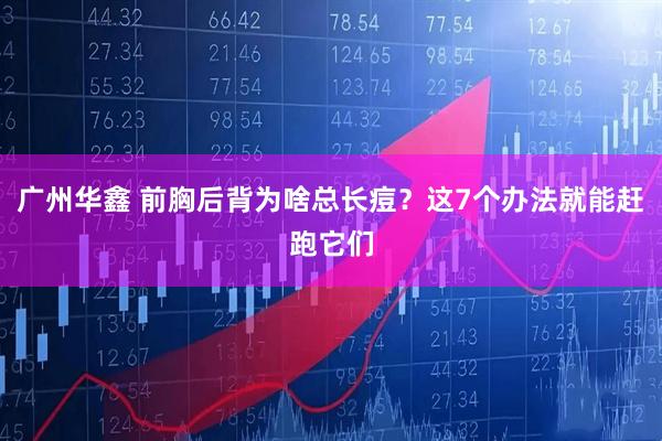 广州华鑫 前胸后背为啥总长痘？这7个办法就能赶跑它们