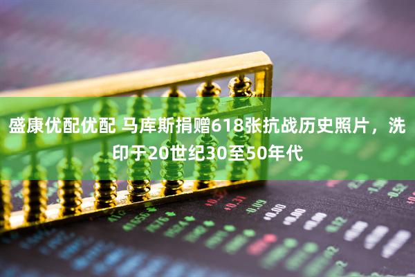 盛康优配优配 马库斯捐赠618张抗战历史照片，洗印于20世纪30至50年代