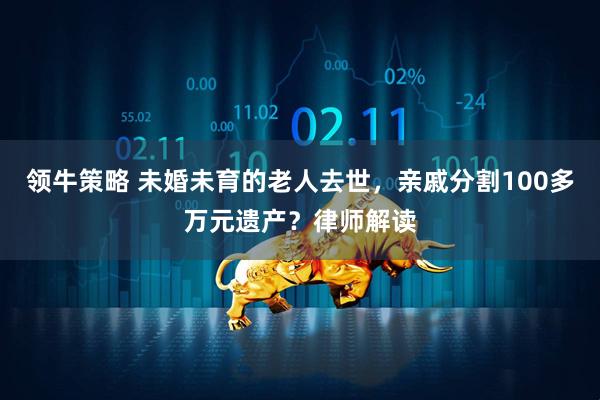 领牛策略 未婚未育的老人去世，亲戚分割100多万元遗产？律师解读