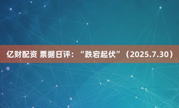 亿财配资 票据日评：“跌宕起伏”（2025.7.30）