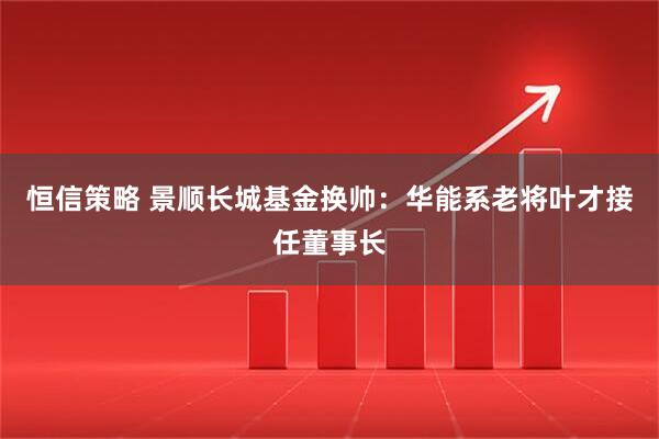 恒信策略 景顺长城基金换帅：华能系老将叶才接任董事长