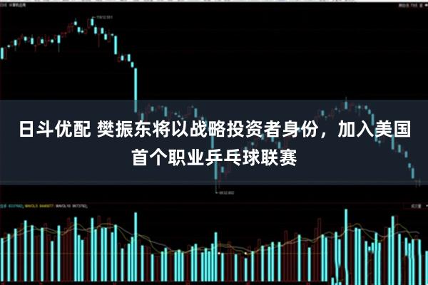 日斗优配 樊振东将以战略投资者身份，加入美国首个职业乒乓球联赛