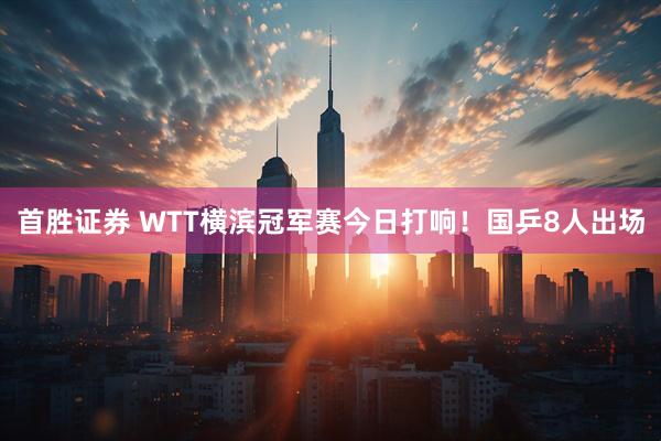 首胜证券 WTT横滨冠军赛今日打响！国乒8人出场