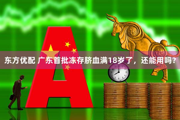 东方优配 广东首批冻存脐血满18岁了，还能用吗？