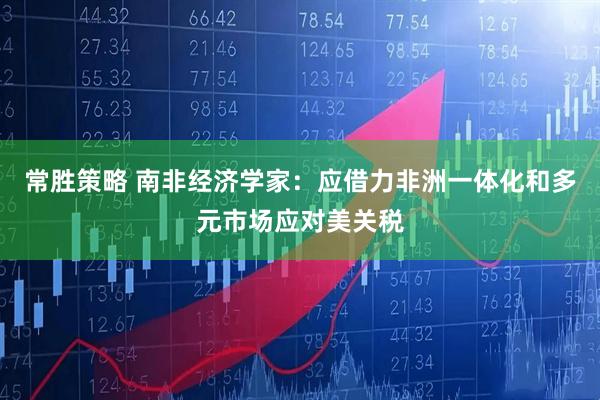 常胜策略 南非经济学家：应借力非洲一体化和多元市场应对美关税