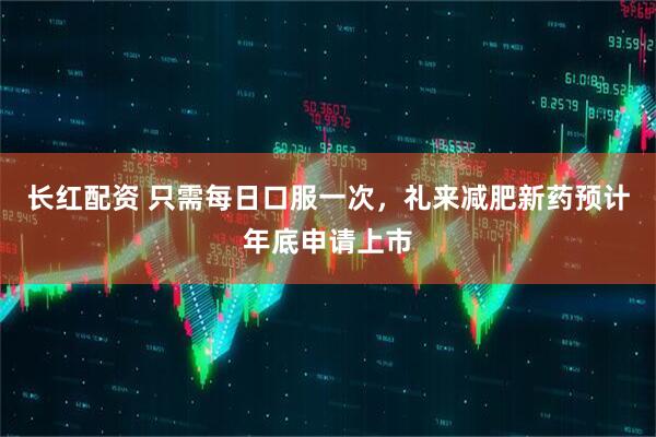 长红配资 只需每日口服一次，礼来减肥新药预计年底申请上市