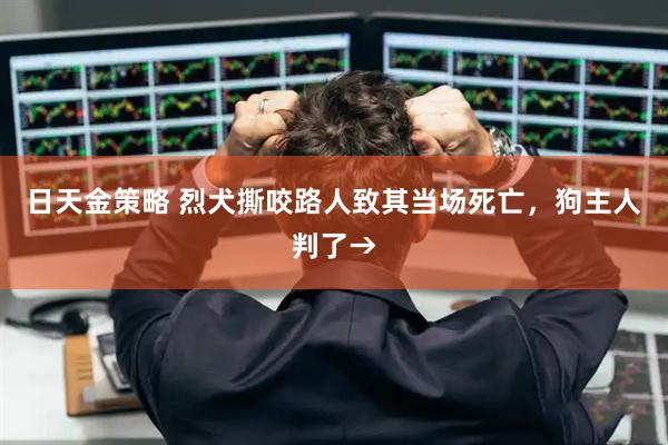 日天金策略 烈犬撕咬路人致其当场死亡，狗主人判了→