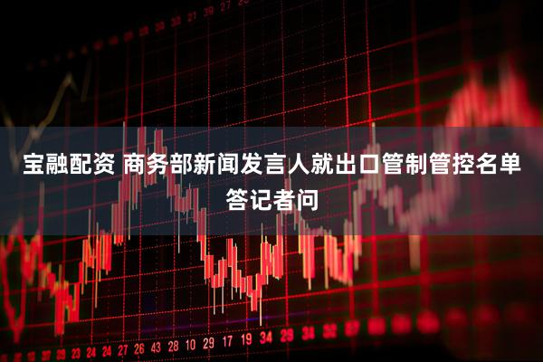 宝融配资 商务部新闻发言人就出口管制管控名单答记者问
