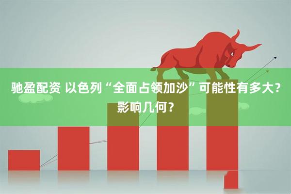 驰盈配资 以色列“全面占领加沙”可能性有多大？影响几何？