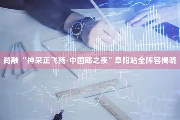 尚融 “神采正飞扬·中国郎之夜”阜阳站全阵容揭晓